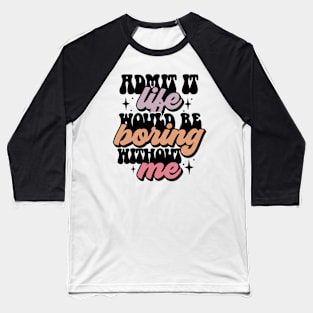 Admit it, life would be boring without me Baseball T-Shirt